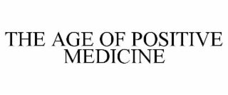 THE AGE OF POSITIVE MEDICINE