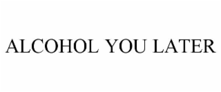 ALCOHOL YOU LATER