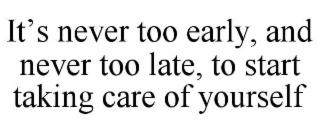 IT’S NEVER TOO EARLY, AND NEVER TOO LATE, TO START TAKING CARE OF YOURSELF