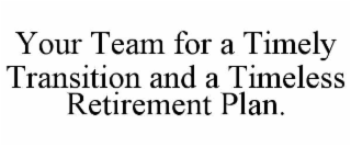 YOUR TEAM FOR A TIMELY TRANSITION AND A TIMELESS RETIREMENT PLAN.