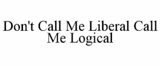 DON'T CALL ME LIBERAL CALL ME LOGICAL