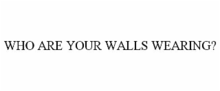 WHO ARE YOUR WALLS WEARING?