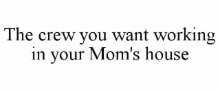 THE CREW YOU WANT WORKING IN YOUR MOM'S HOUSE