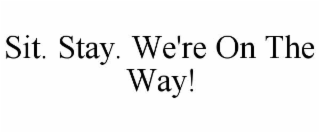 SIT. STAY. WE'RE ON THE WAY!