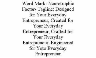 WORD MARK: NEUROTROPHIC FACTOR- TAGLINE: DESIGNED FOR YOUR EVERYDAY ENTREPRENEUR, CREATED FOR YOUR EVERYDAY ENTREPRENEUR, CRAFTED FOR YOUR EVERYDAY ENTREPRENEUR, ENGINEERED FOR YOUR EVERYDAY ENTREPRENEUR