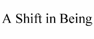 A SHIFT IN BEING