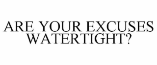 ARE YOUR EXCUSES WATERTIGHT?