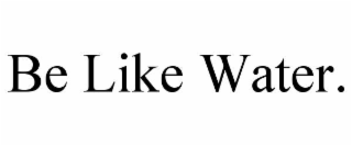BE LIKE WATER.