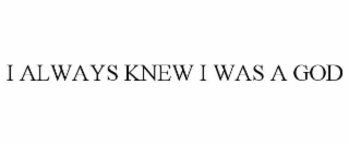 I ALWAYS KNEW I WAS A GOD