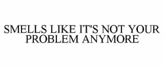 SMELLS LIKE IT'S NOT YOUR PROBLEM ANYMORE