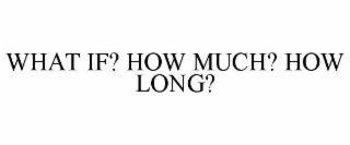 WHAT IF? HOW MUCH? HOW LONG?