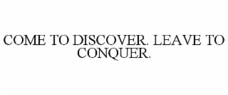 COME TO DISCOVER. LEAVE TO CONQUER.