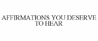 AFFIRMATIONS YOU DESERVE TO HEAR
