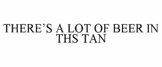 THERE’S A LOT OF BEER IN THS TAN