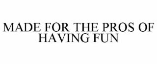 MADE FOR THE PROS OF HAVING FUN