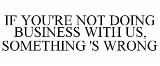 IF YOU'RE NOT DOING BUSINESS WITH US, SOMETHING 'S WRONG