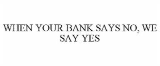 WHEN YOUR BANK SAYS NO, WE SAY YES