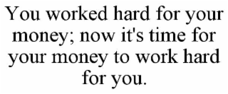 YOU WORKED HARD FOR YOUR MONEY; NOW IT'S TIME FOR YOUR MONEY TO WORK HARD FOR YOU.