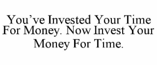 YOU’VE INVESTED YOUR TIME FOR MONEY. NOW INVEST YOUR MONEY FOR TIME.