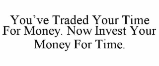 YOU’VE TRADED YOUR TIME FOR MONEY. NOW INVEST YOUR MONEY FOR TIME.