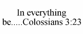 IN EVERYTHING BE.....COLOSSIANS 3:23