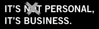 IT'S NOT PERSONAL, IT'S BUSINESS.