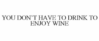 YOU DON’T HAVE TO DRINK TO ENJOY WINE