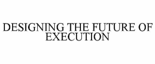 DESIGNING THE FUTURE OF EXECUTION