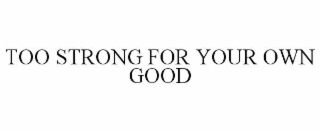 TOO STRONG FOR YOUR OWN GOOD