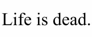 LIFE IS DEAD.