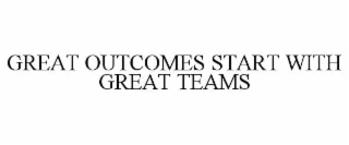 GREAT OUTCOMES START WITH GREAT TEAMS