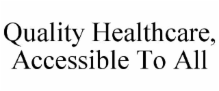 QUALITY HEALTHCARE, ACCESSIBLE TO ALL