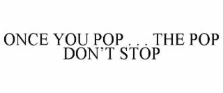 ONCE YOU POP . . . THE POP DON’T STOP
