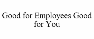 GOOD FOR EMPLOYEES GOOD FOR YOU