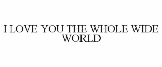 I LOVE YOU THE WHOLE WIDE WORLD