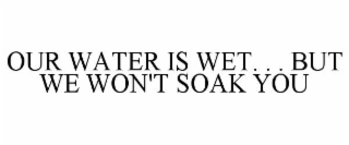 OUR WATER IS WET. . . BUT WE WON'T SOAK YOU