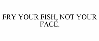 FRY YOUR FISH, NOT YOUR FACE.
