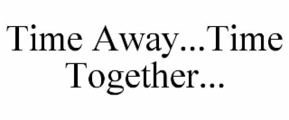 TIME AWAY...TIME TOGETHER...