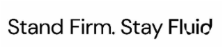 STAND FIRM. STAY FLUID