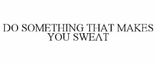 DO SOMETHING THAT MAKES YOU SWEAT