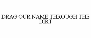 DRAG OUR NAME THROUGH THE DIRT