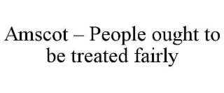 AMSCOT – PEOPLE OUGHT TO BE TREATED FAIRLY