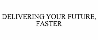 DELIVERING YOUR FUTURE, FASTER