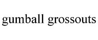 GUMBALL GROSSOUTS