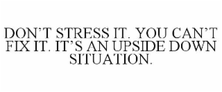 DON’T STRESS IT. YOU CAN’T FIX IT. IT’S AN UPSIDE DOWN SITUATION.