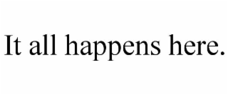 IT ALL HAPPENS HERE.