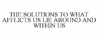 THE SOLUTIONS TO WHAT AFFLICTS US LIE AROUND AND WITHIN US