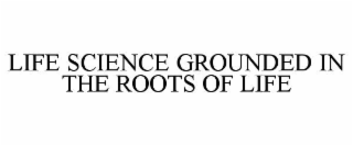 LIFE SCIENCE GROUNDED IN THE ROOTS OF LIFE