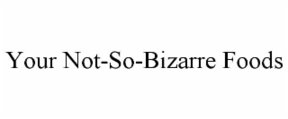 YOUR NOT-SO-BIZARRE FOODS