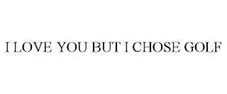 I LOVE YOU BUT I CHOSE GOLF